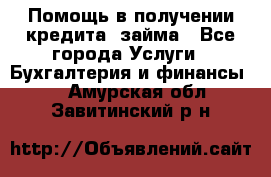 Помощь в получении кредита, займа - Все города Услуги » Бухгалтерия и финансы   . Амурская обл.,Завитинский р-н